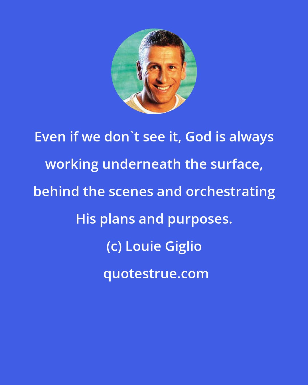 Louie Giglio: Even if we don't see it, God is always working underneath the surface, behind the scenes and orchestrating His plans and purposes.