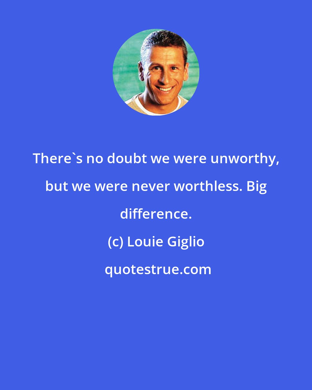 Louie Giglio: There's no doubt we were unworthy, but we were never worthless. Big difference.