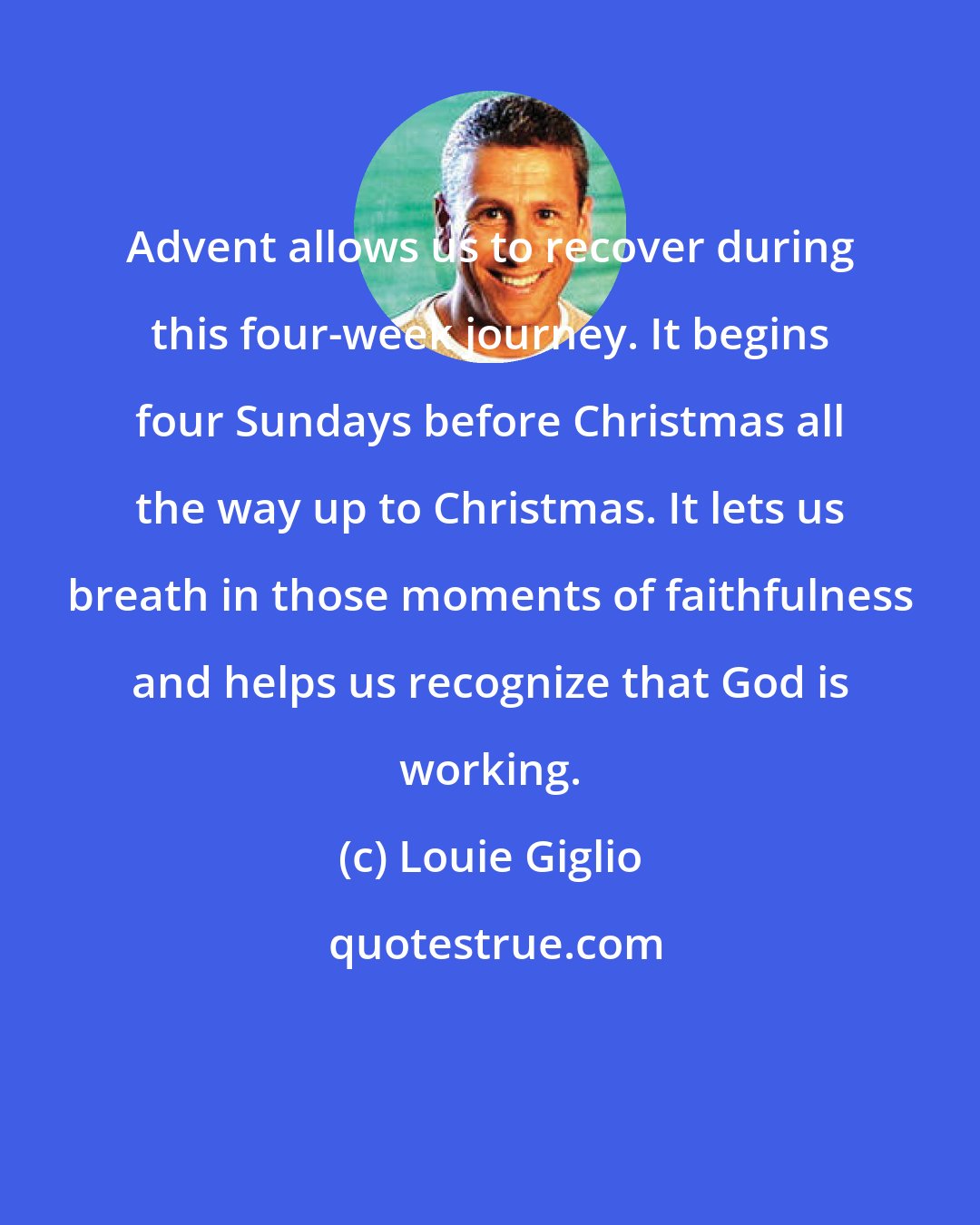 Louie Giglio: Advent allows us to recover during this four-week journey. It begins four Sundays before Christmas all the way up to Christmas. It lets us breath in those moments of faithfulness and helps us recognize that God is working.