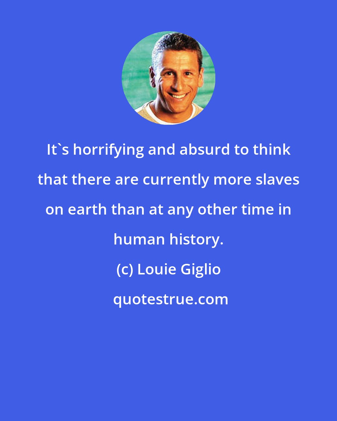 Louie Giglio: It's horrifying and absurd to think that there are currently more slaves on earth than at any other time in human history.