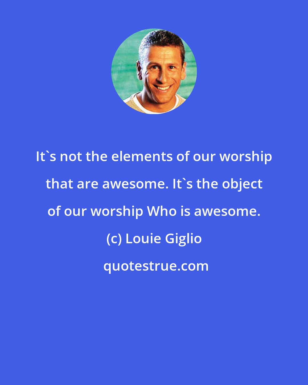 Louie Giglio: It's not the elements of our worship that are awesome. It's the object of our worship Who is awesome.