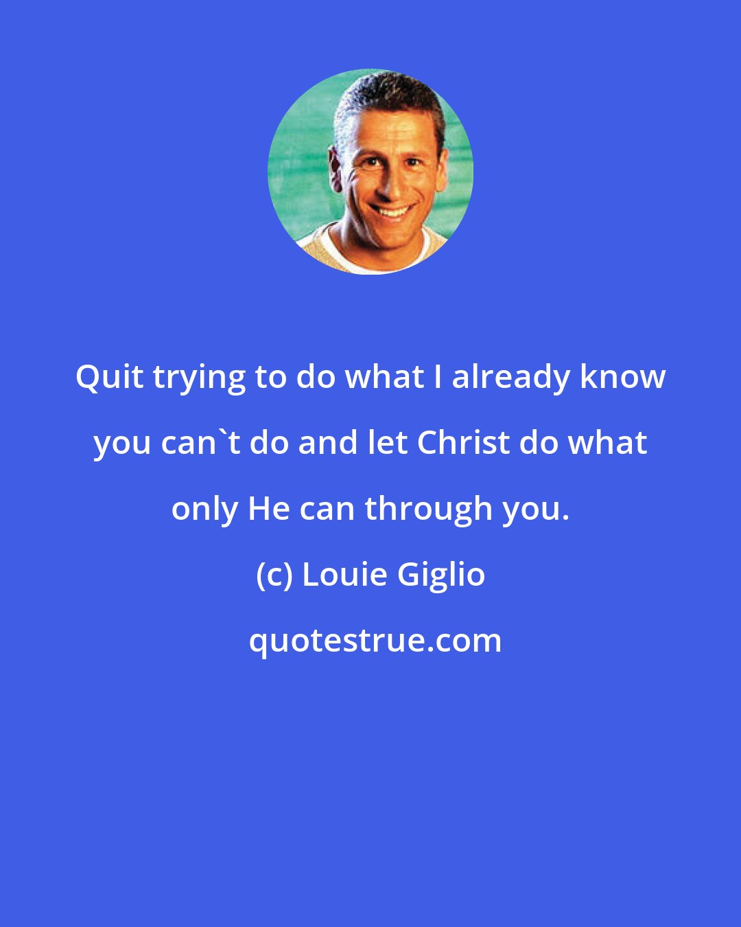 Louie Giglio: Quit trying to do what I already know you can't do and let Christ do what only He can through you.