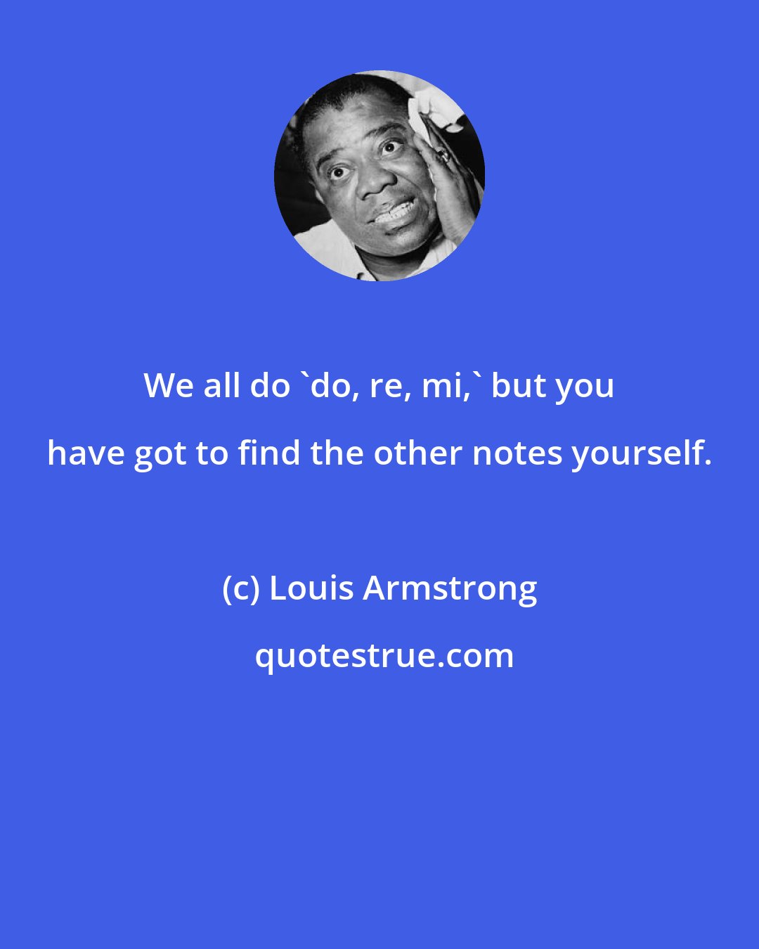 Louis Armstrong: We all do 'do, re, mi,' but you have got to find the other notes yourself.