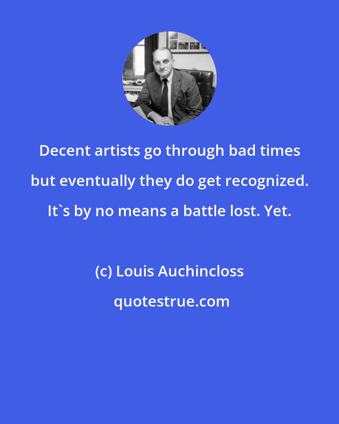 Louis Auchincloss: Decent artists go through bad times but eventually they do get recognized. It's by no means a battle lost. Yet.