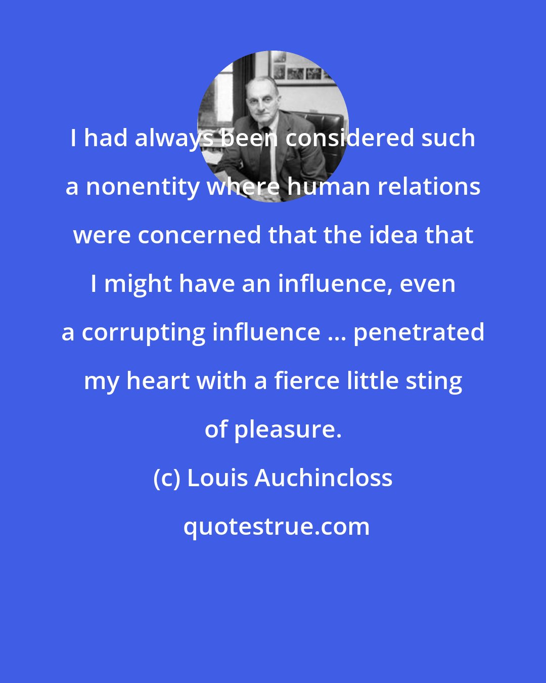 Louis Auchincloss: I had always been considered such a nonentity where human relations were concerned that the idea that I might have an influence, even a corrupting influence ... penetrated my heart with a fierce little sting of pleasure.