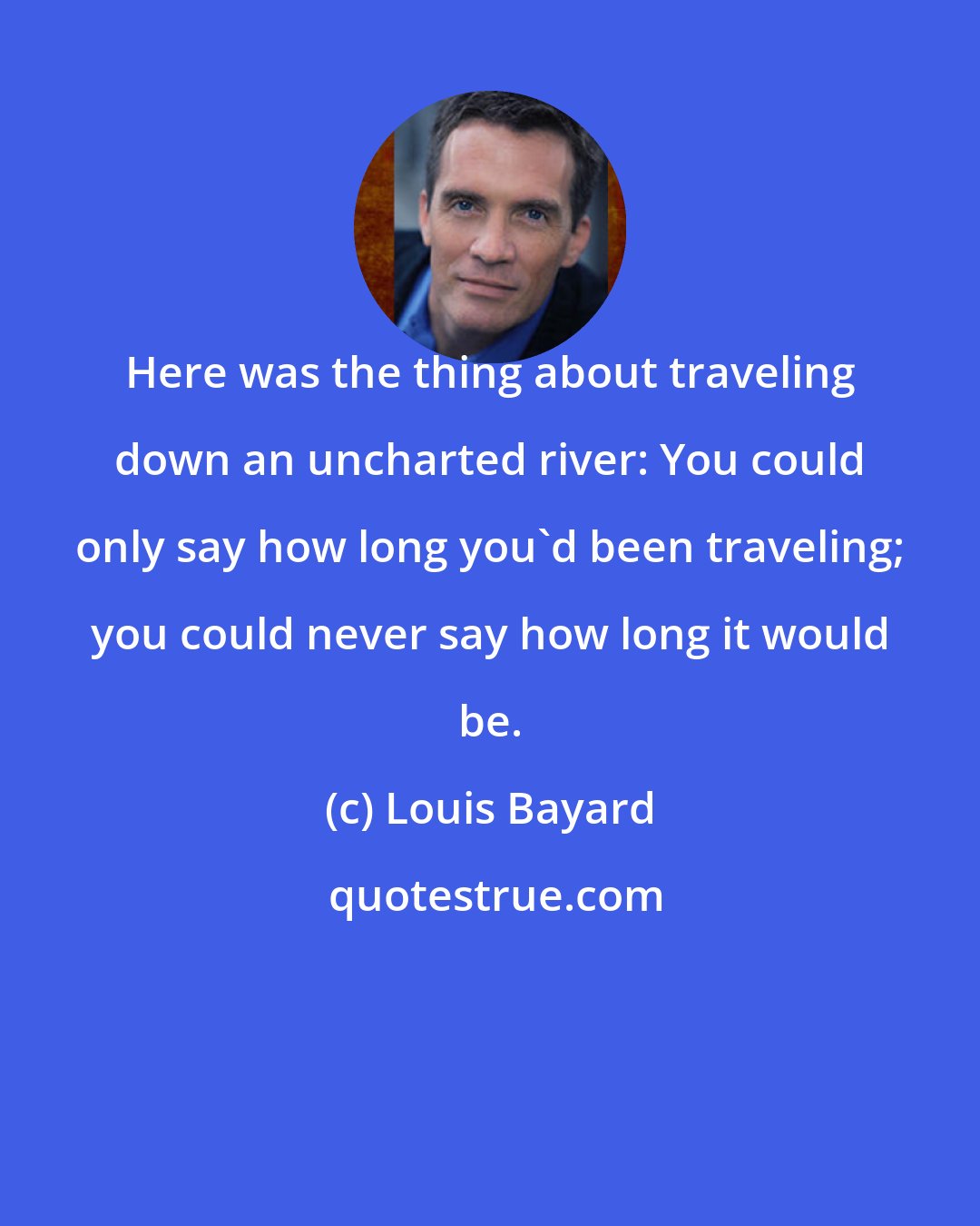 Louis Bayard: Here was the thing about traveling down an uncharted river: You could only say how long you'd been traveling; you could never say how long it would be.