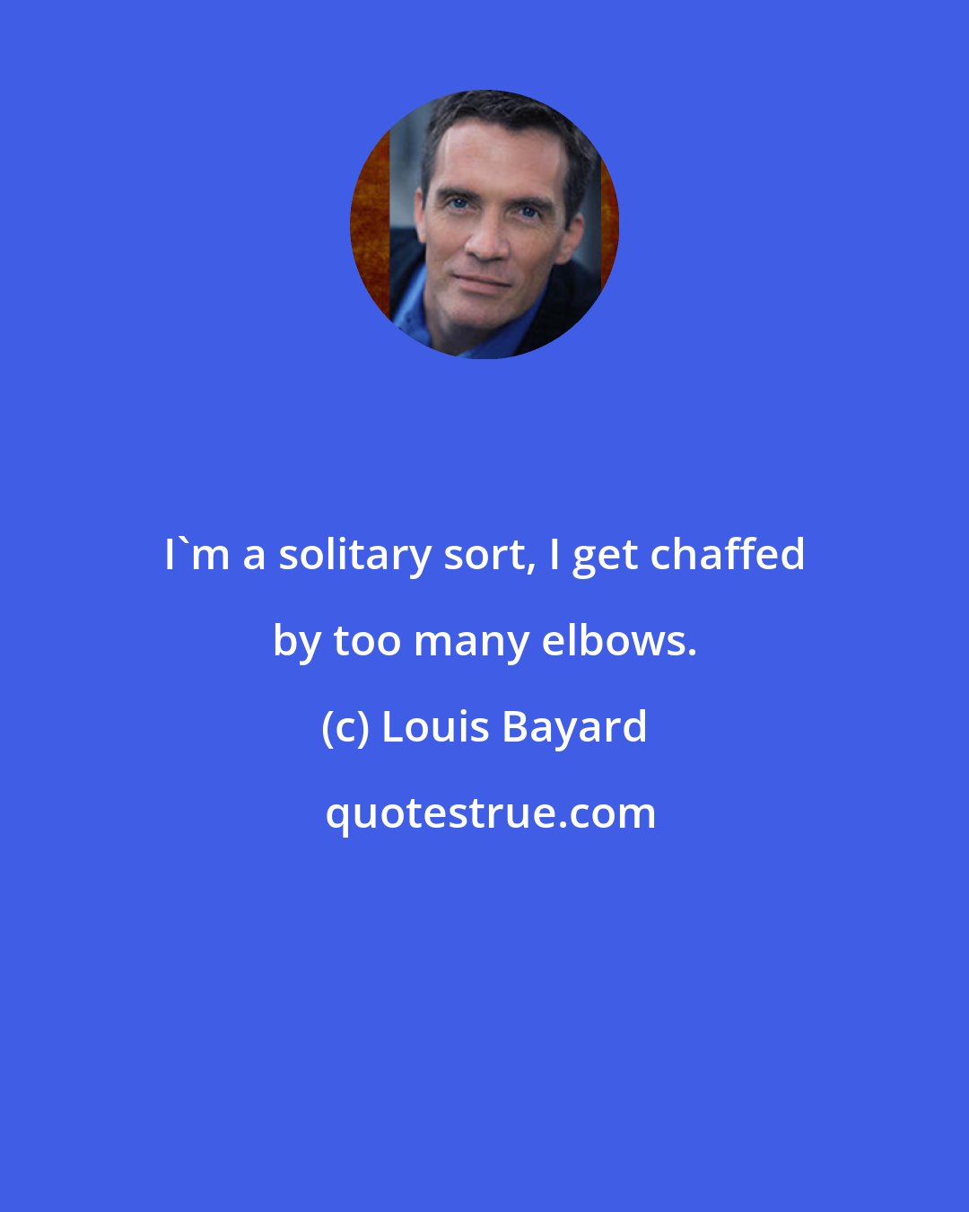 Louis Bayard: I'm a solitary sort, I get chaffed by too many elbows.