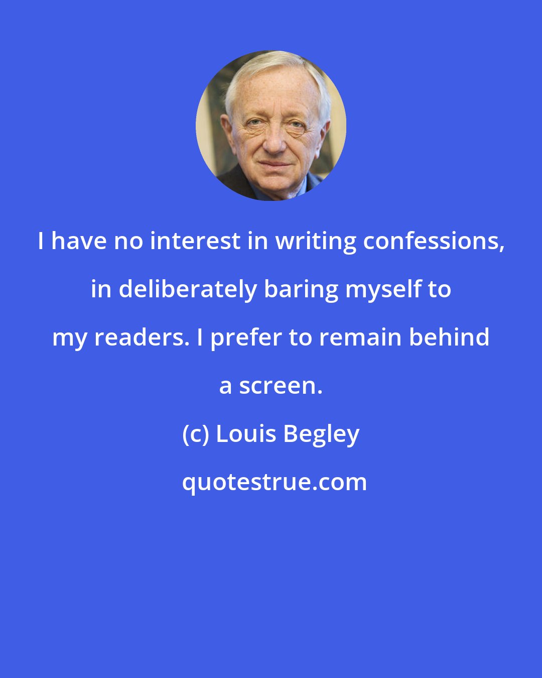 Louis Begley: I have no interest in writing confessions, in deliberately baring myself to my readers. I prefer to remain behind a screen.