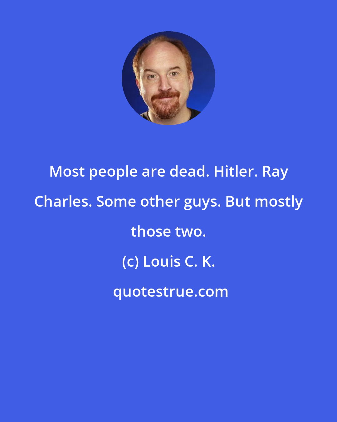 Louis C. K.: Most people are dead. Hitler. Ray Charles. Some other guys. But mostly those two.