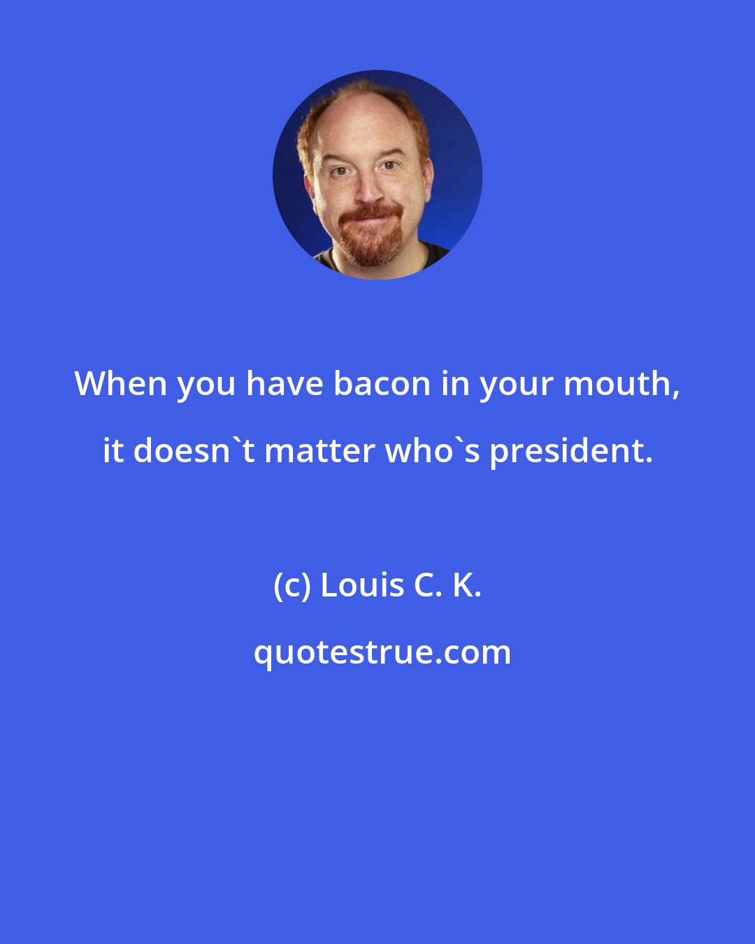 Louis C. K.: When you have bacon in your mouth, it doesn't matter who's president.