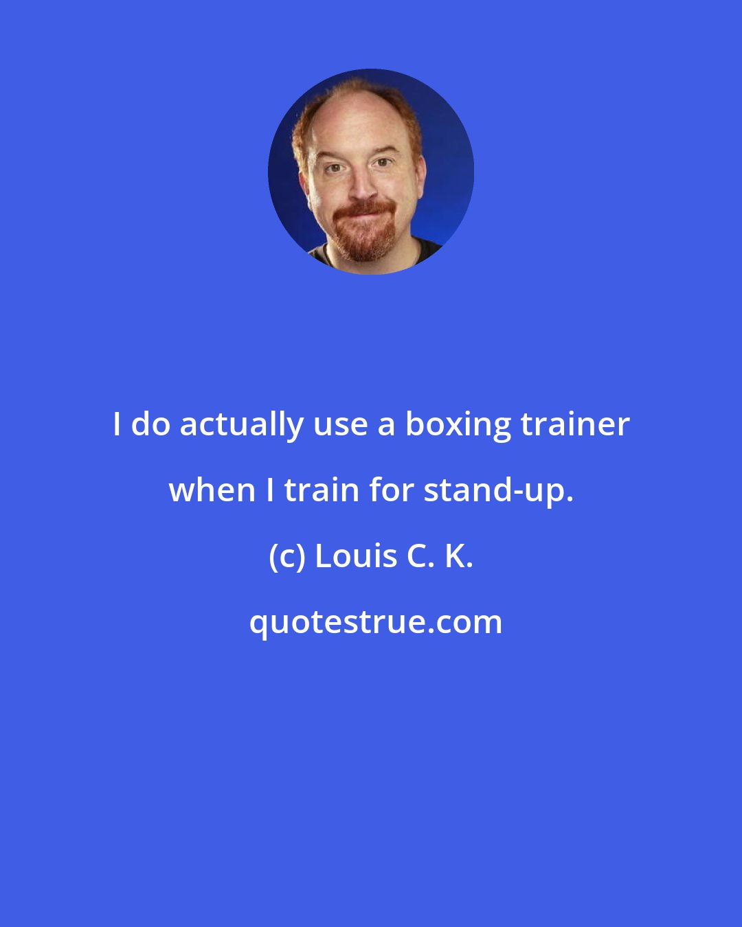 Louis C. K.: I do actually use a boxing trainer when I train for stand-up.