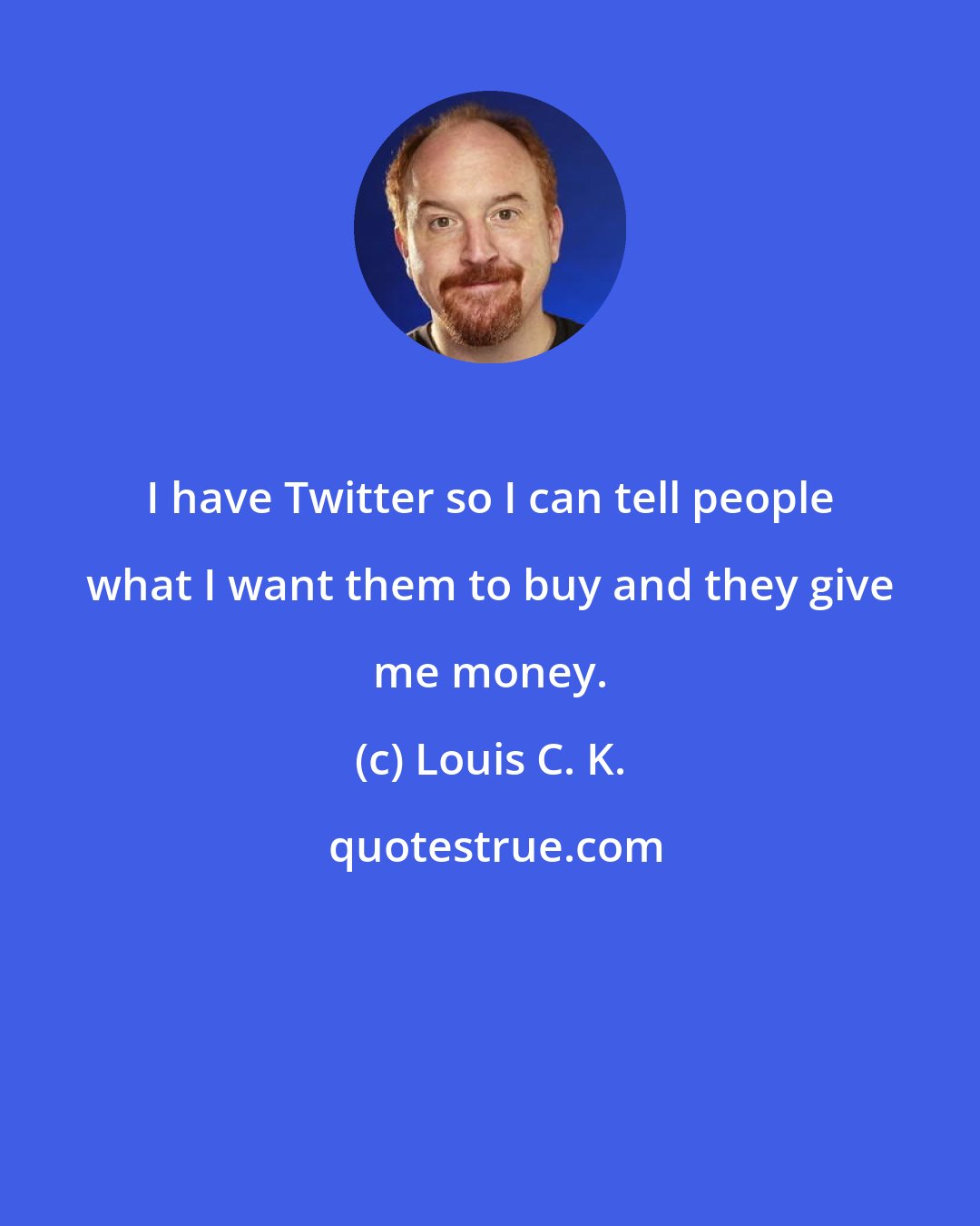 Louis C. K.: I have Twitter so I can tell people what I want them to buy and they give me money.