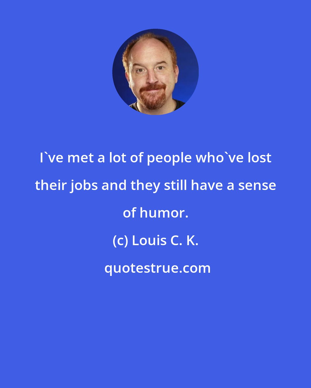 Louis C. K.: I've met a lot of people who've lost their jobs and they still have a sense of humor.