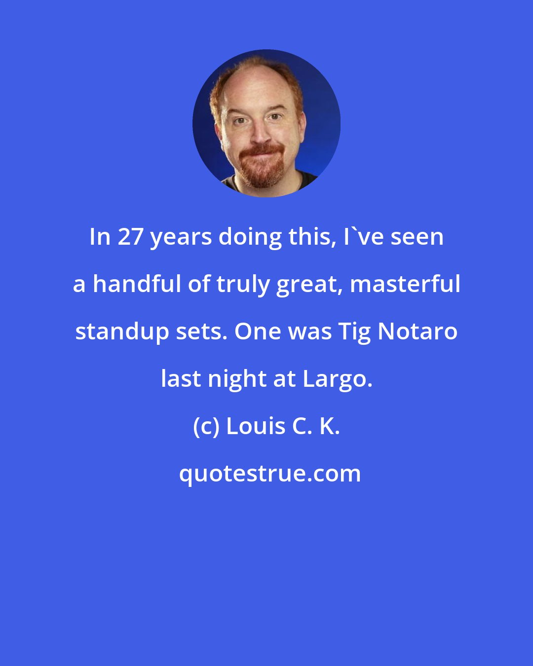 Louis C. K.: In 27 years doing this, I've seen a handful of truly great, masterful standup sets. One was Tig Notaro last night at Largo.