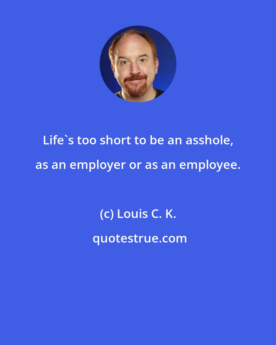 Louis C. K.: Life's too short to be an asshole, as an employer or as an employee.