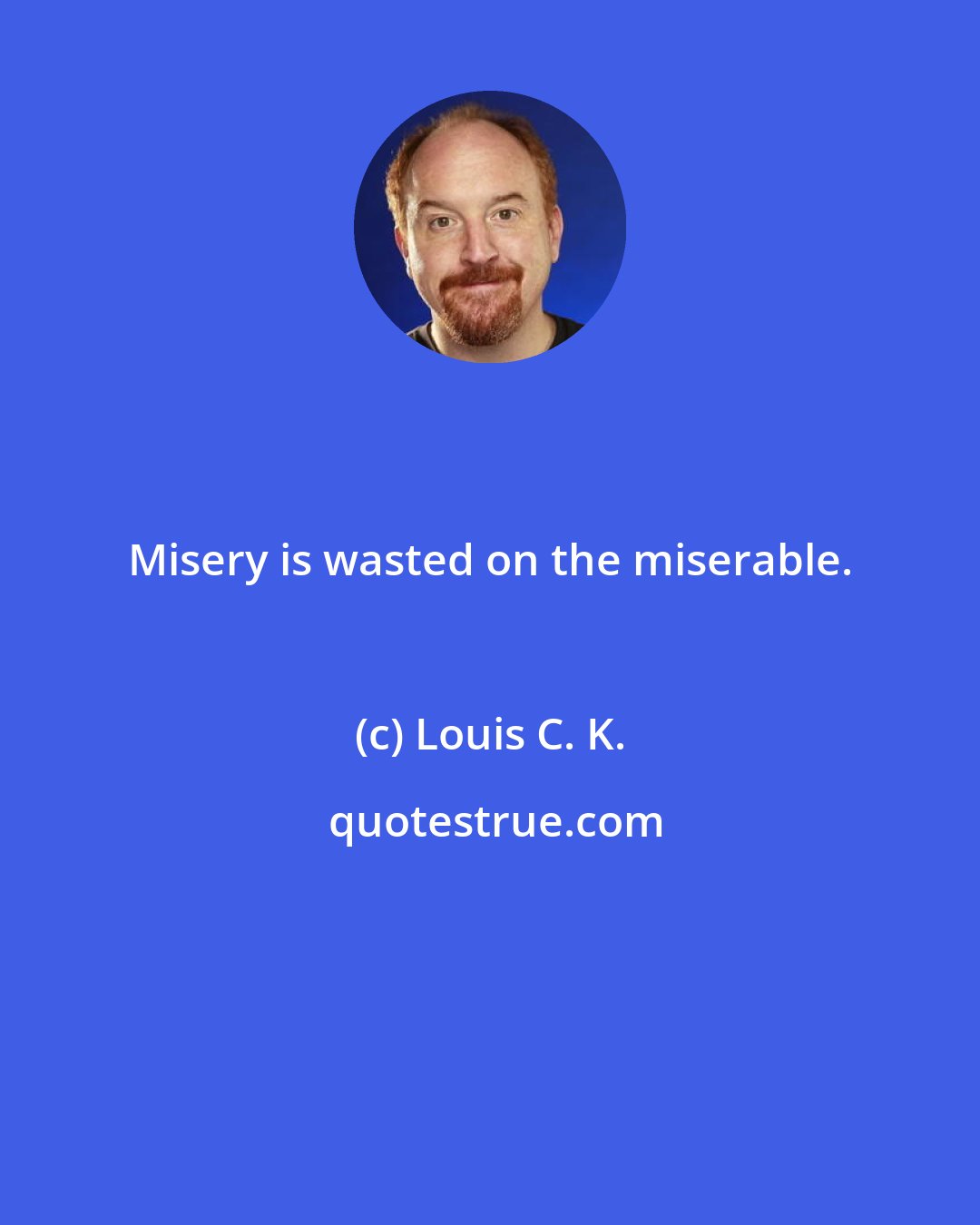 Louis C. K.: Misery is wasted on the miserable.