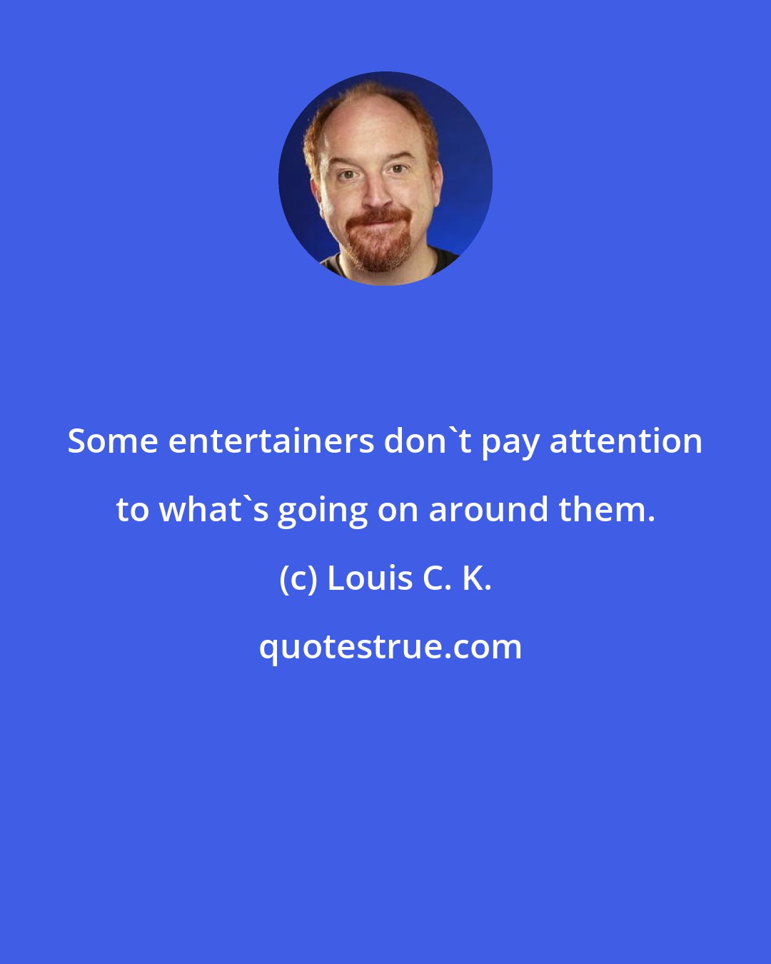 Louis C. K.: Some entertainers don't pay attention to what's going on around them.