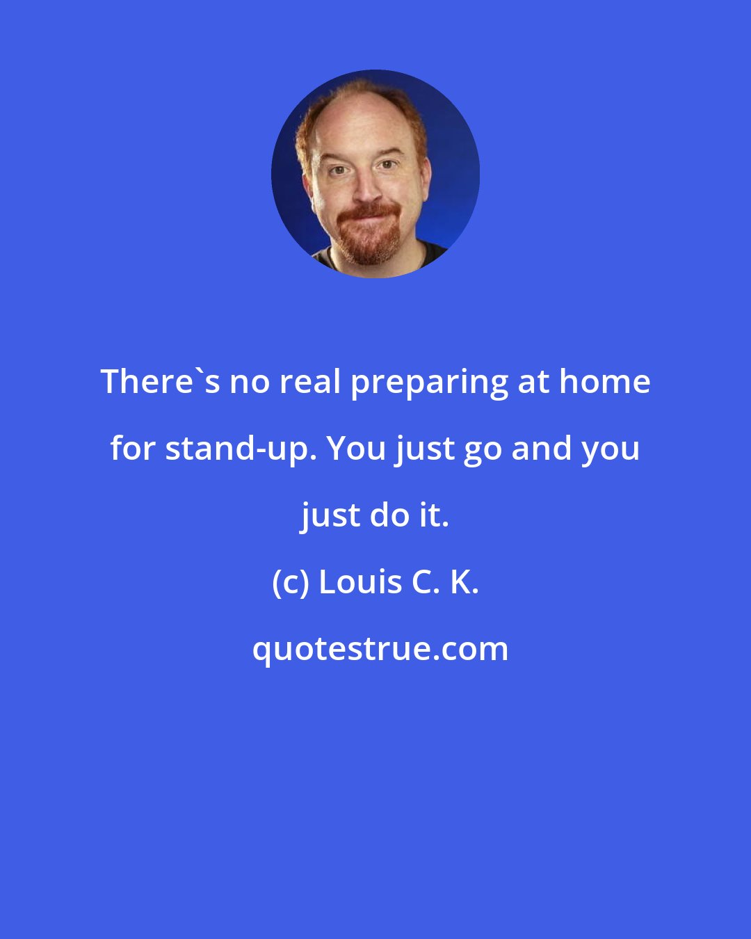 Louis C. K.: There's no real preparing at home for stand-up. You just go and you just do it.