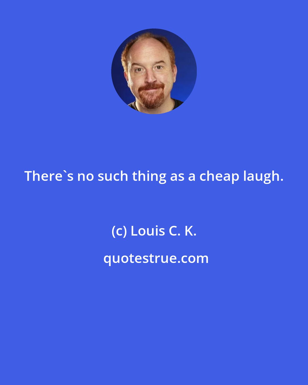 Louis C. K.: There's no such thing as a cheap laugh.