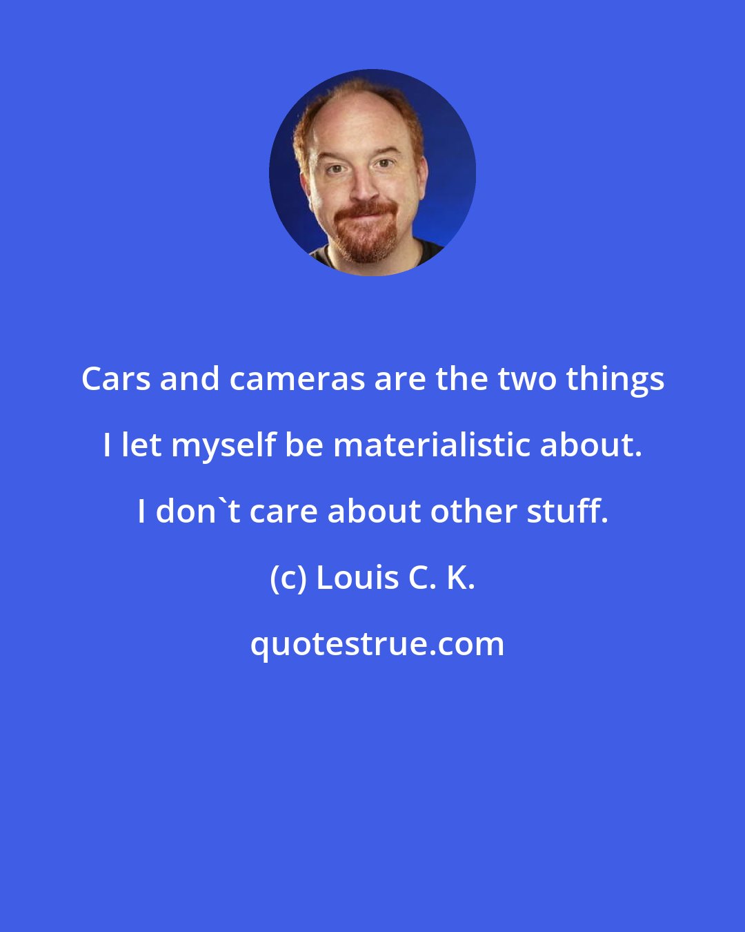 Louis C. K.: Cars and cameras are the two things I let myself be materialistic about. I don't care about other stuff.