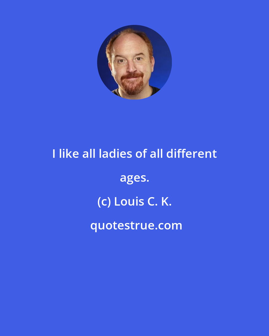 Louis C. K.: I like all ladies of all different ages.