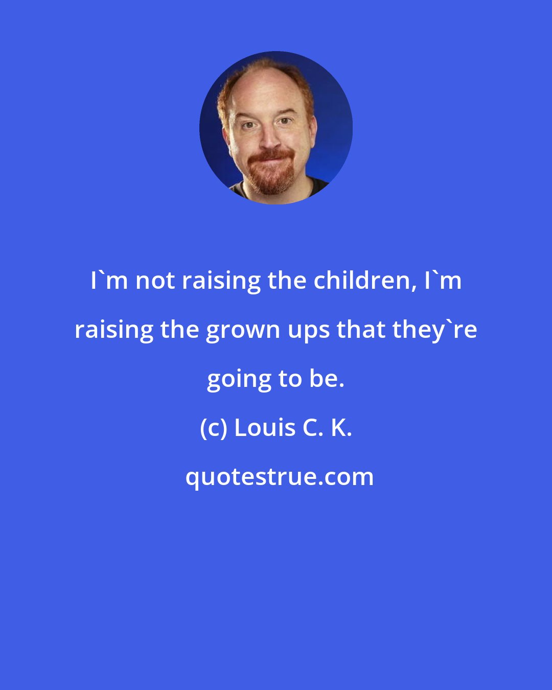 Louis C. K.: I'm not raising the children, I'm raising the grown ups that they're going to be.