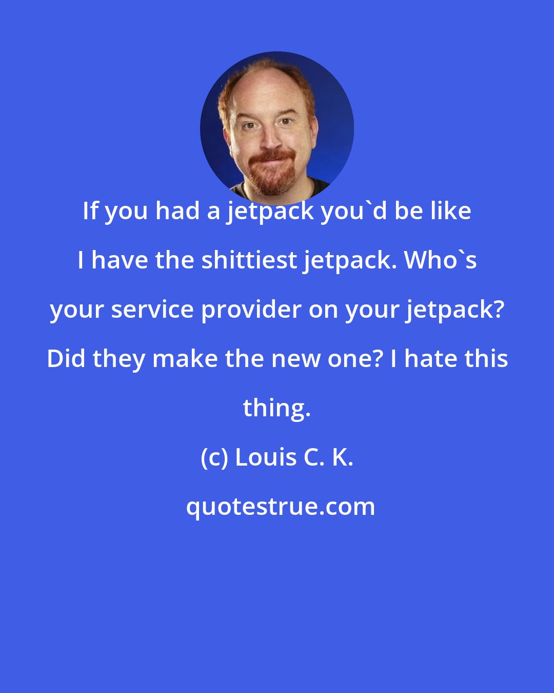 Louis C. K.: If you had a jetpack you'd be like I have the shittiest jetpack. Who's your service provider on your jetpack? Did they make the new one? I hate this thing.