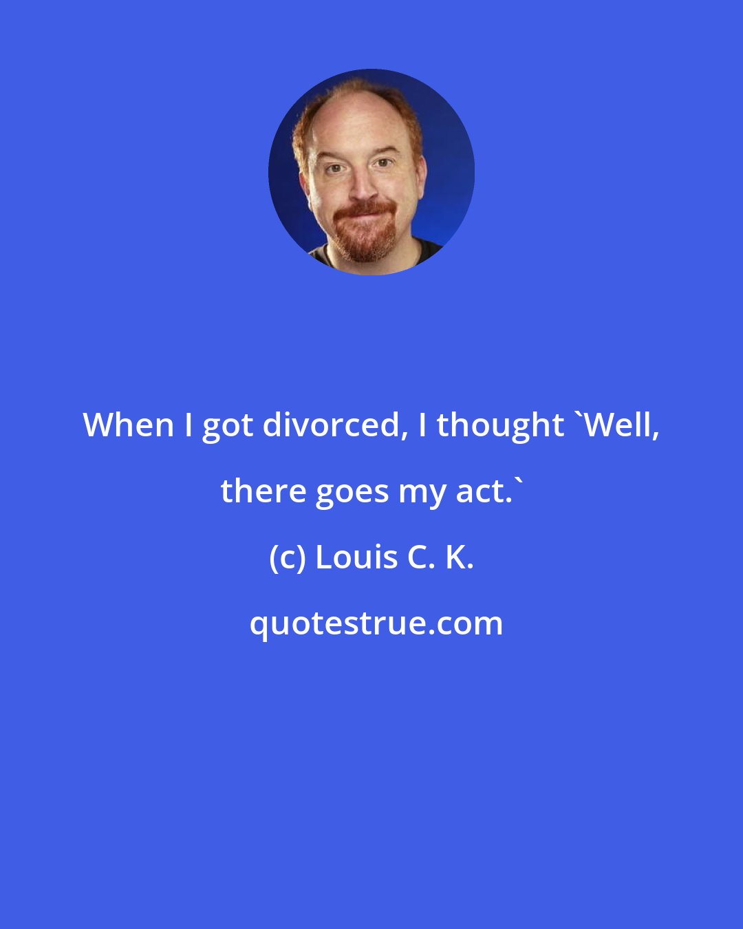 Louis C. K.: When I got divorced, I thought 'Well, there goes my act.'