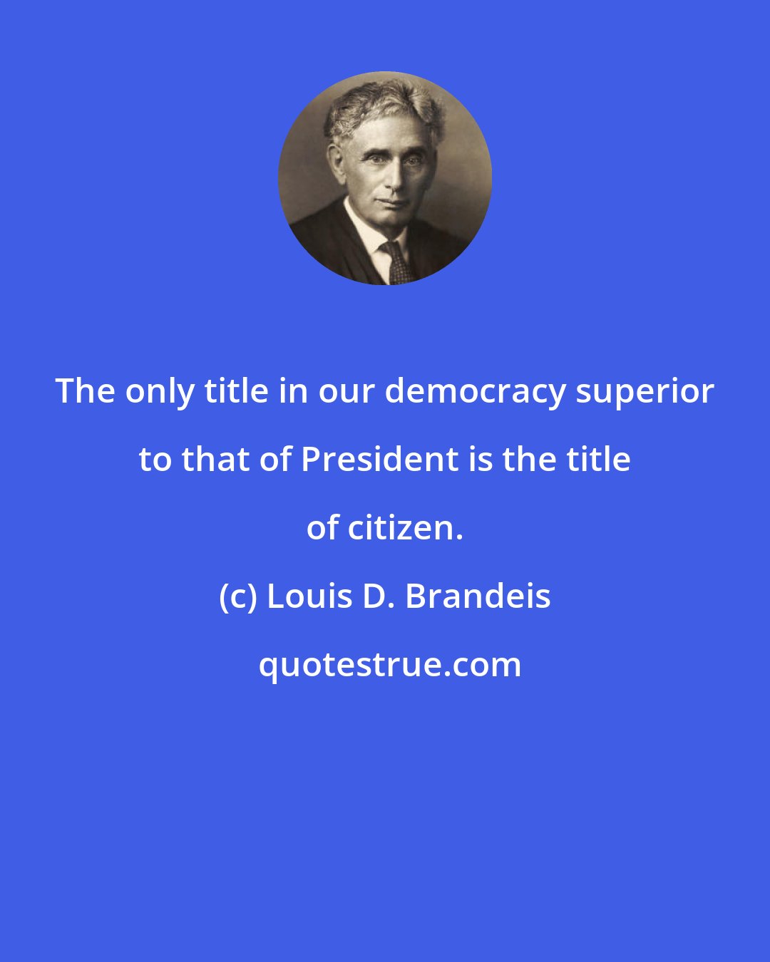 Louis D. Brandeis: The only title in our democracy superior to that of President is the title of citizen.