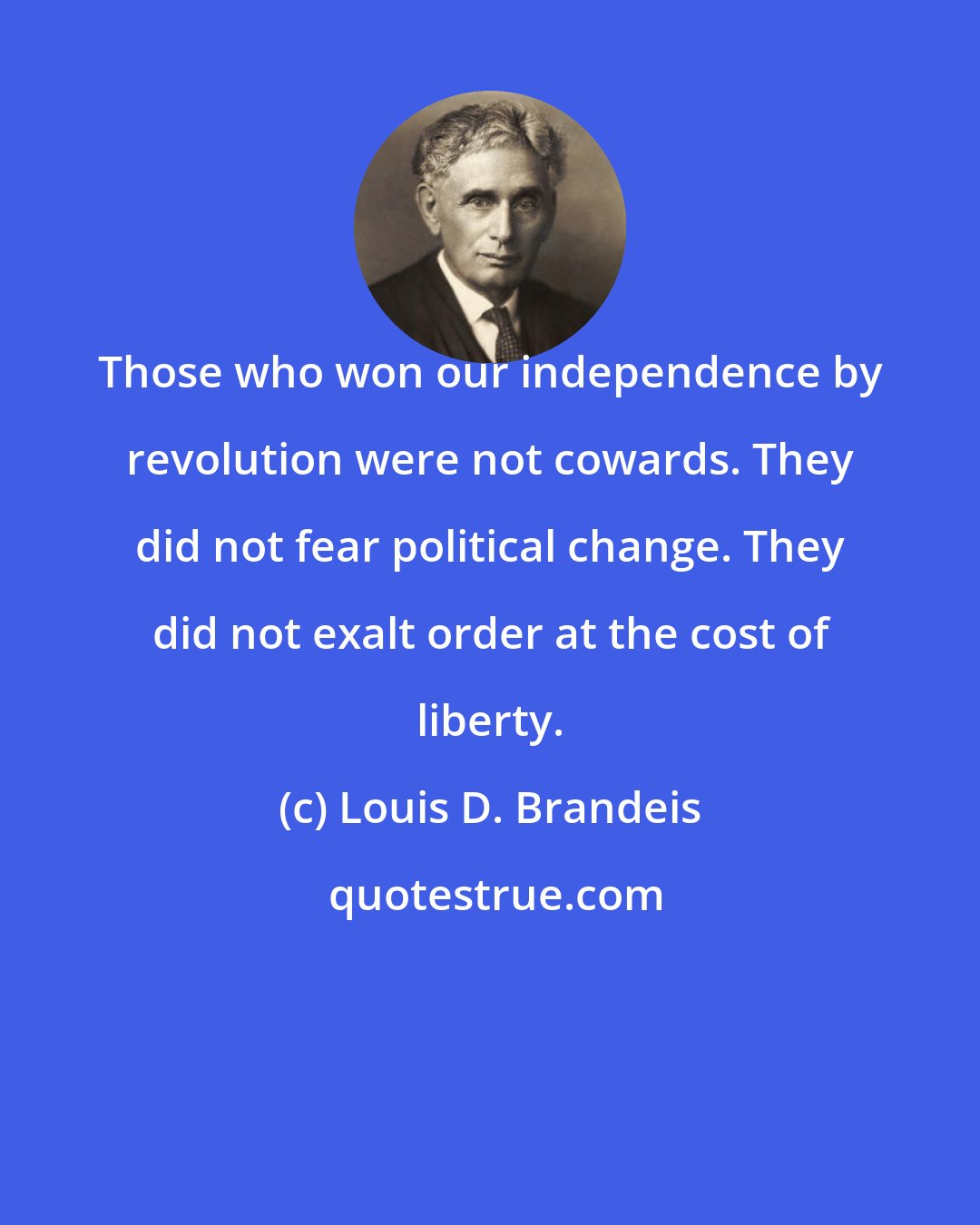 Louis D. Brandeis: Those who won our independence by revolution were not cowards. They did not fear political change. They did not exalt order at the cost of liberty.