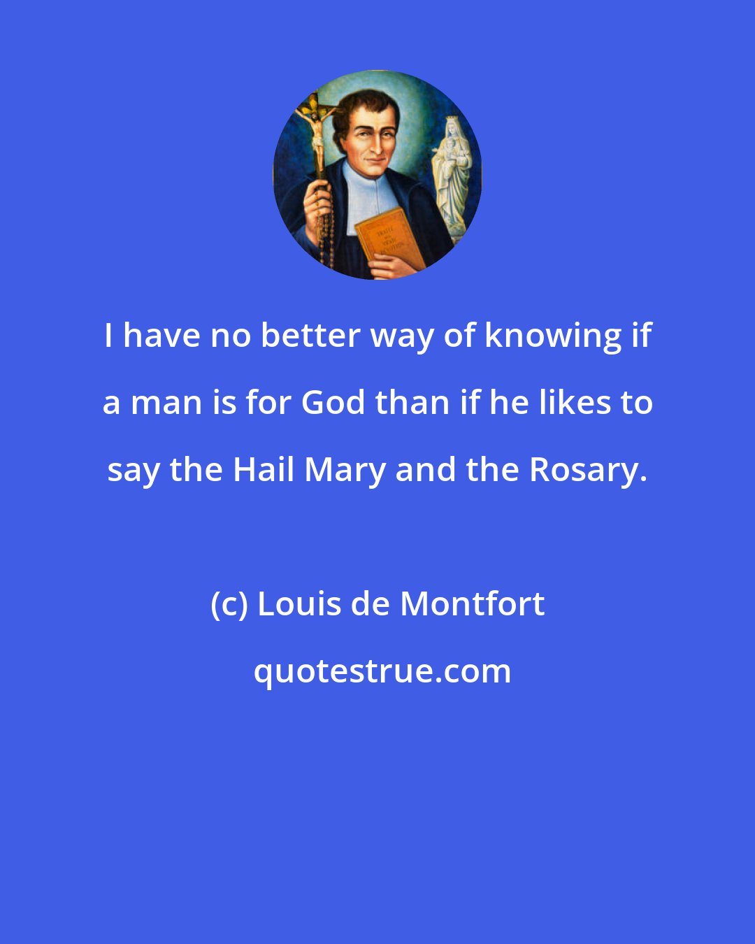 Louis de Montfort: I have no better way of knowing if a man is for God than if he likes to say the Hail Mary and the Rosary.
