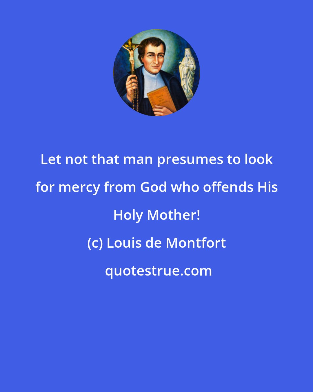 Louis de Montfort: Let not that man presumes to look for mercy from God who offends His Holy Mother!