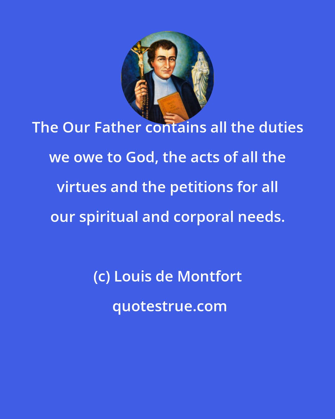 Louis de Montfort: The Our Father contains all the duties we owe to God, the acts of all the virtues and the petitions for all our spiritual and corporal needs.
