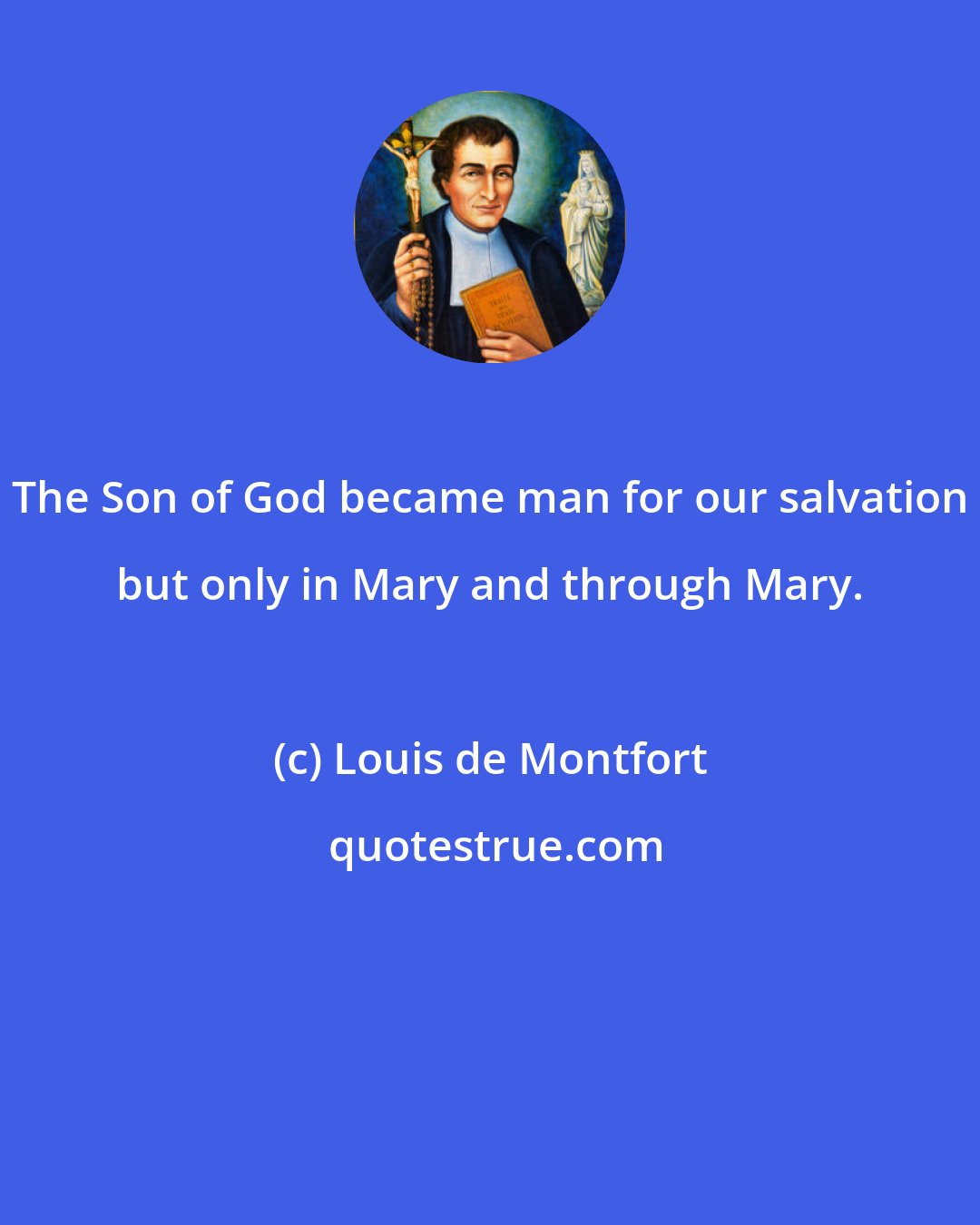 Louis de Montfort: The Son of God became man for our salvation but only in Mary and through Mary.