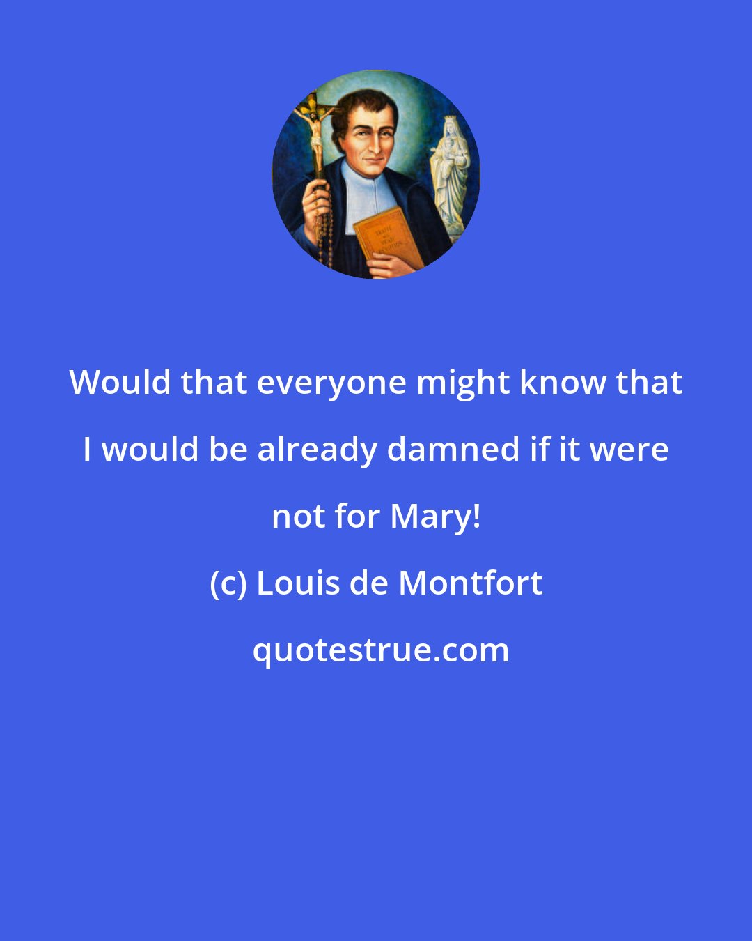 Louis de Montfort: Would that everyone might know that I would be already damned if it were not for Mary!