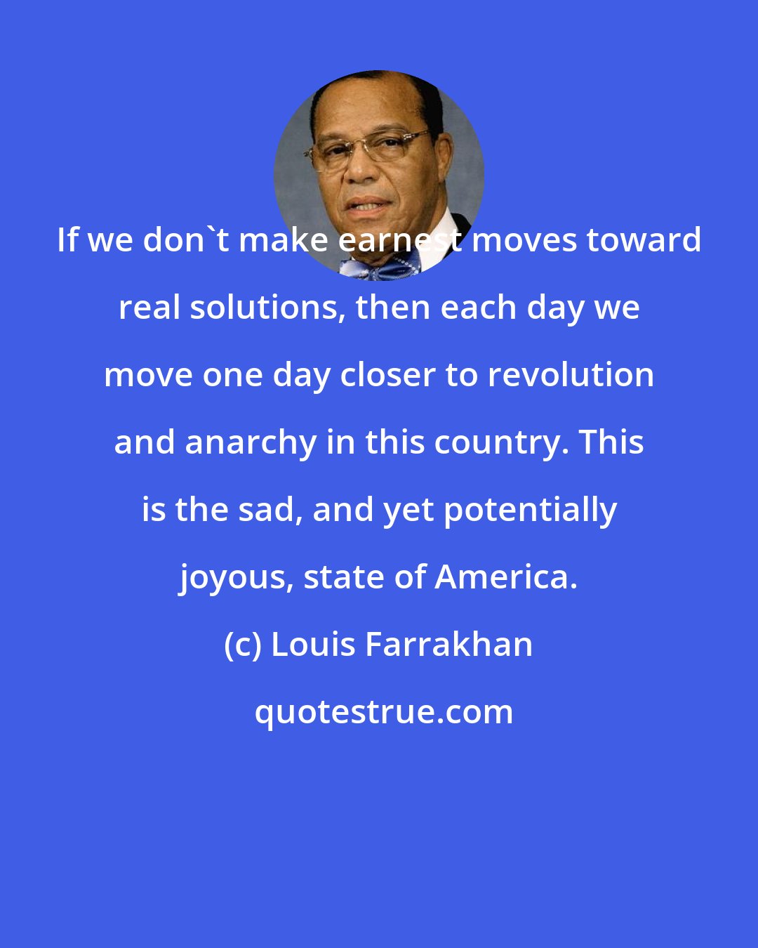 Louis Farrakhan: If we don't make earnest moves toward real solutions, then each day we move one day closer to revolution and anarchy in this country. This is the sad, and yet potentially joyous, state of America.
