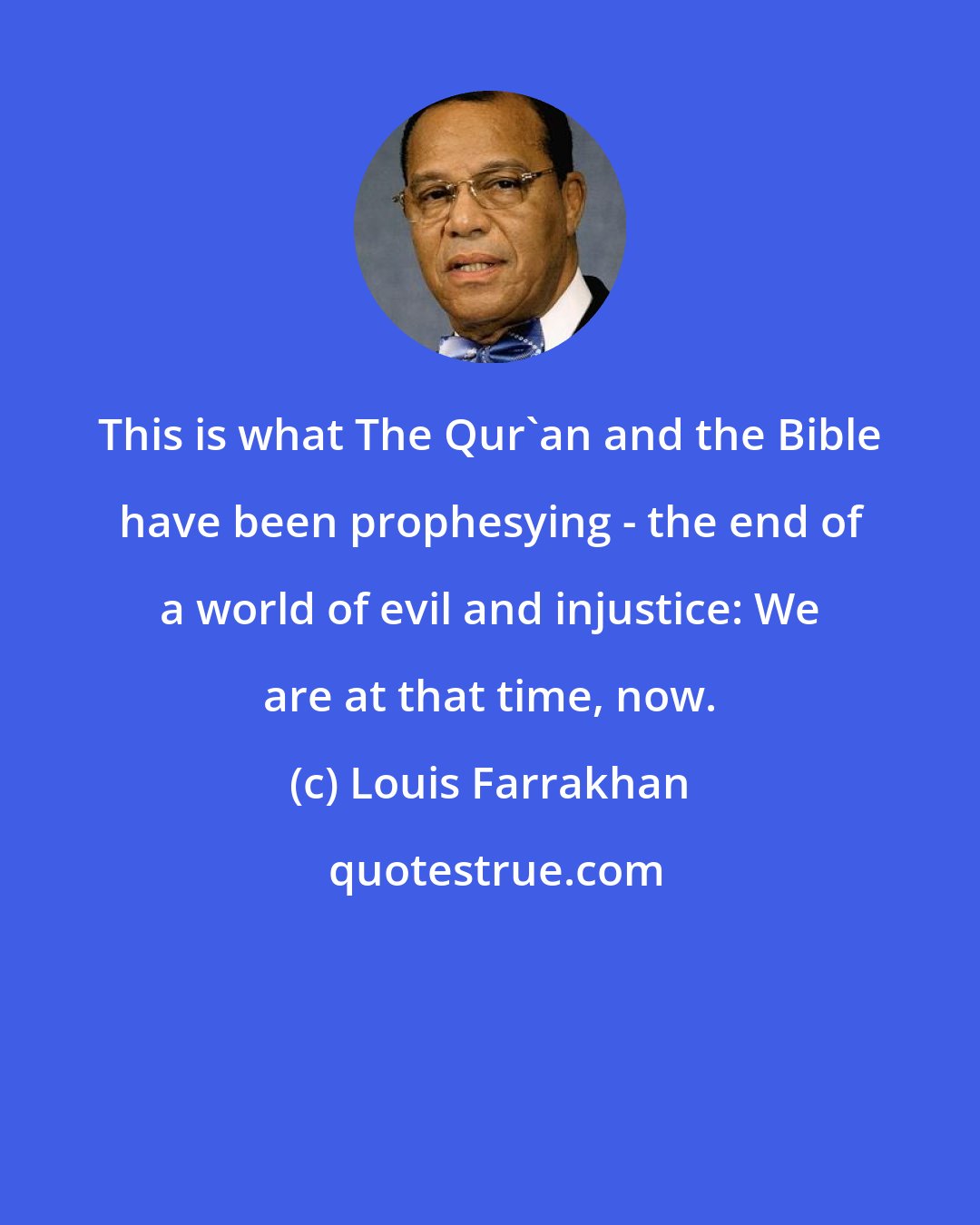 Louis Farrakhan: This is what The Qur'an and the Bible have been prophesying - the end of a world of evil and injustice: We are at that time, now.