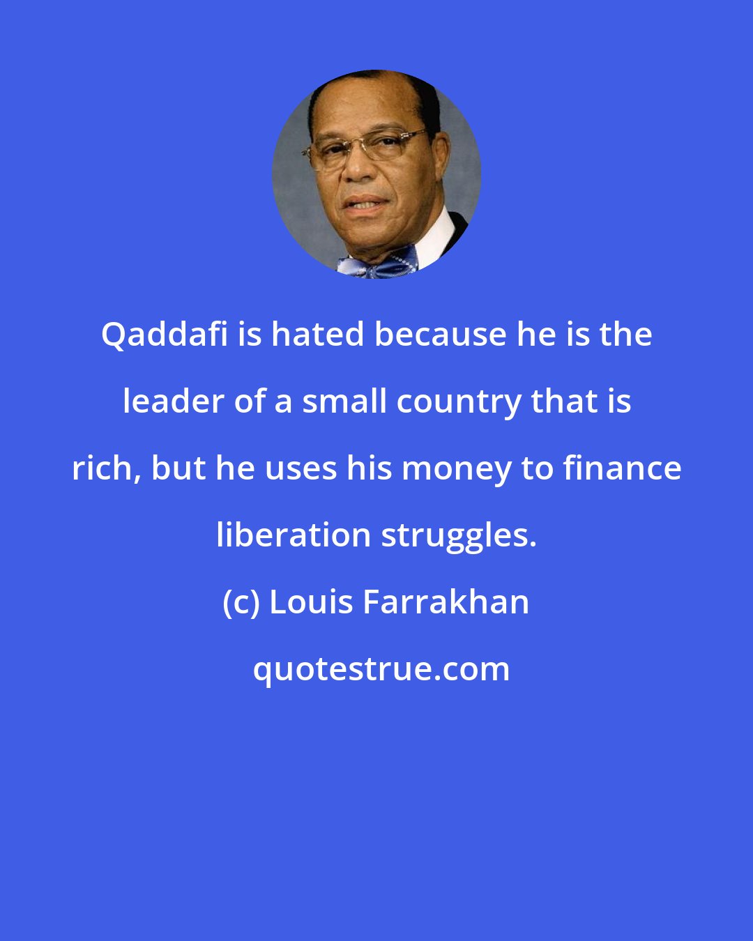 Louis Farrakhan: Qaddafi is hated because he is the leader of a small country that is rich, but he uses his money to finance liberation struggles.