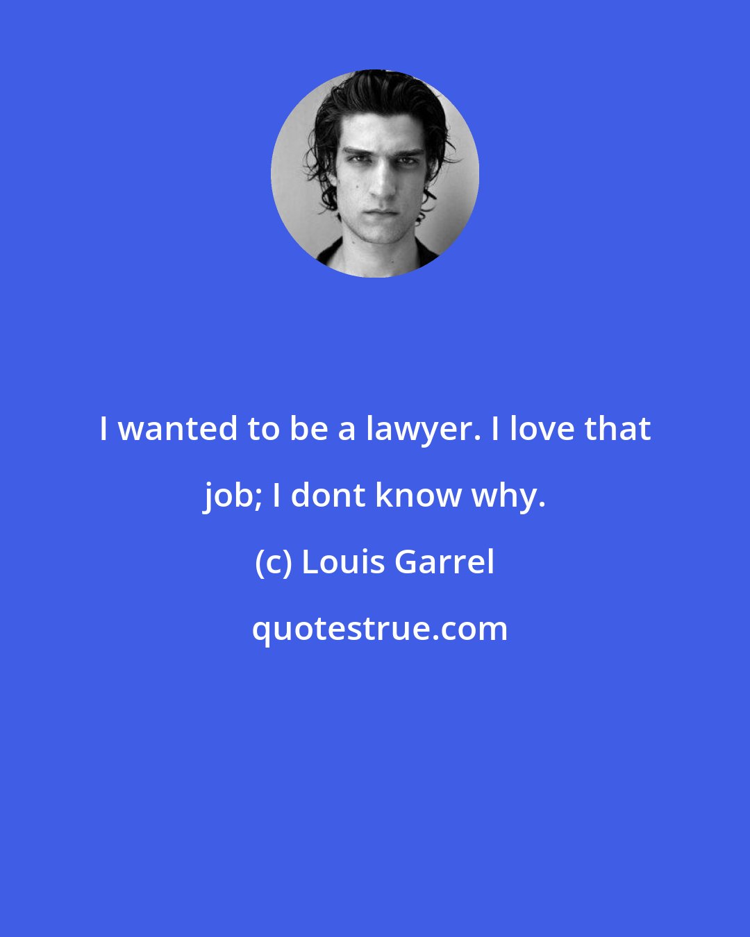Louis Garrel: I wanted to be a lawyer. I love that job; I dont know why.