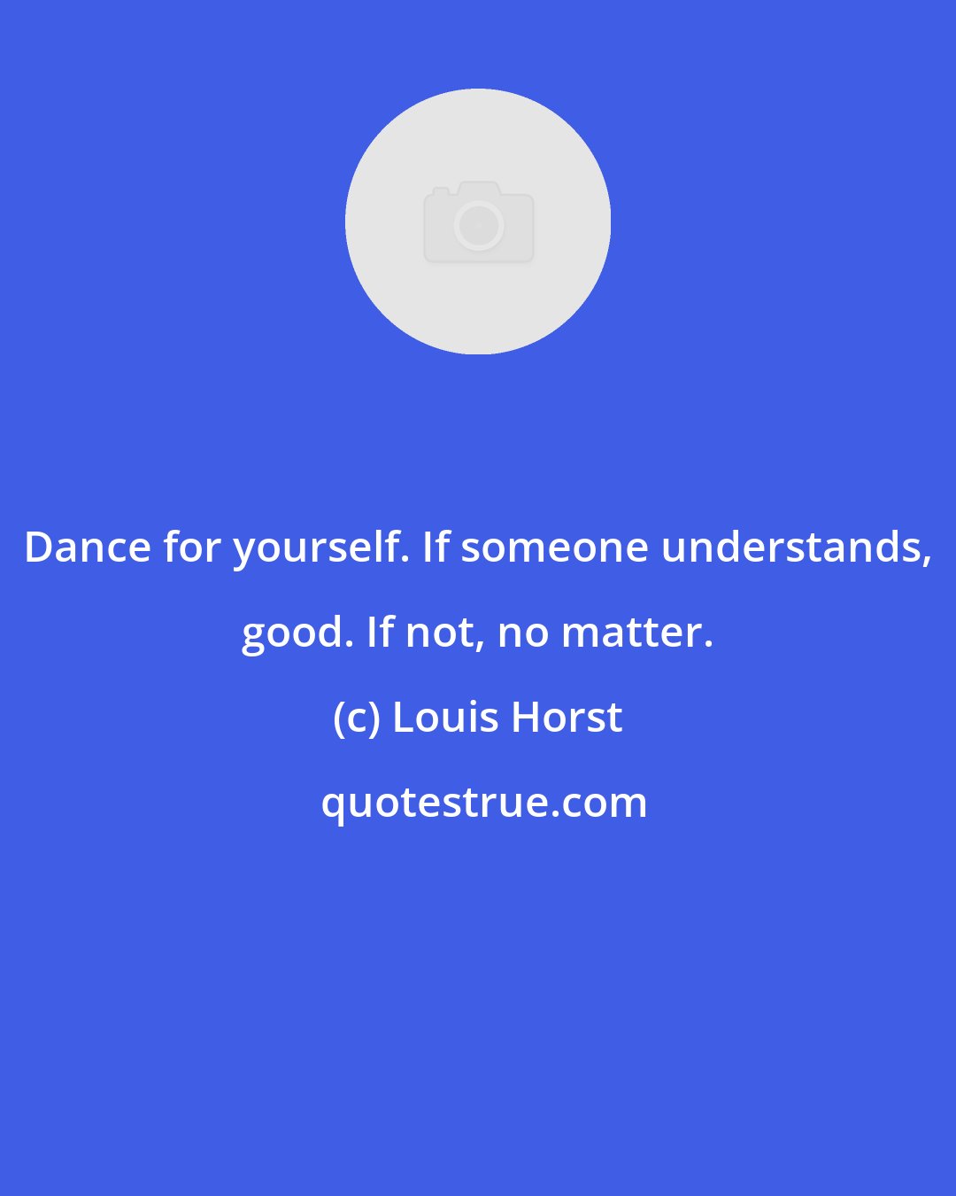 Louis Horst: Dance for yourself. If someone understands, good. If not, no matter.