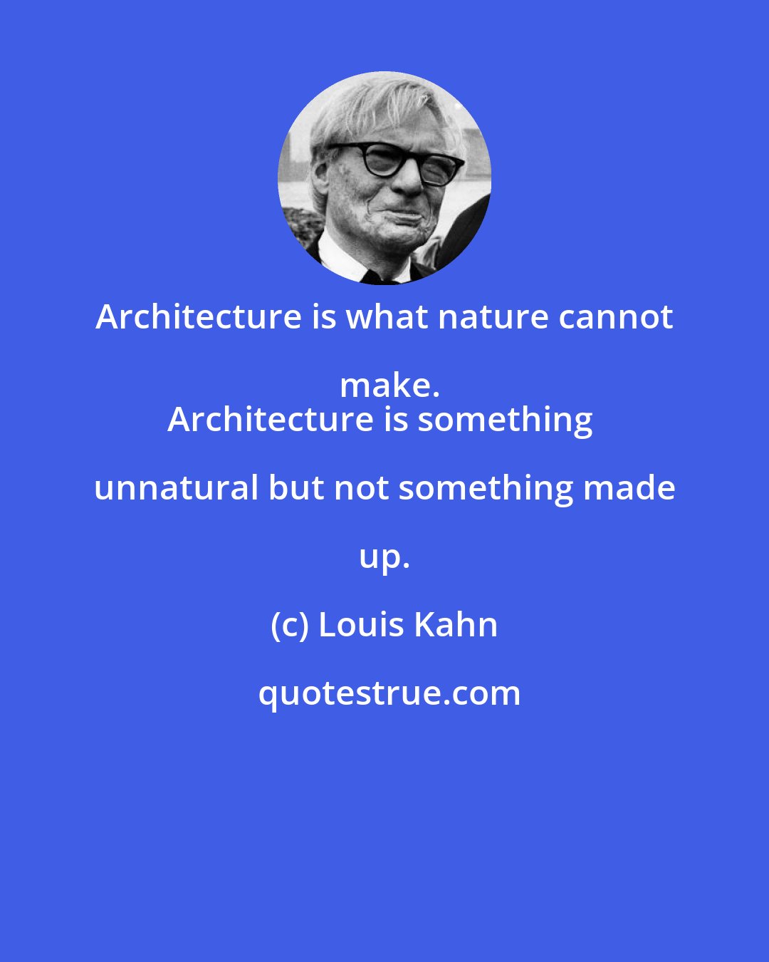 Louis Kahn: Architecture is what nature cannot make.
Architecture is something unnatural but not something made up.