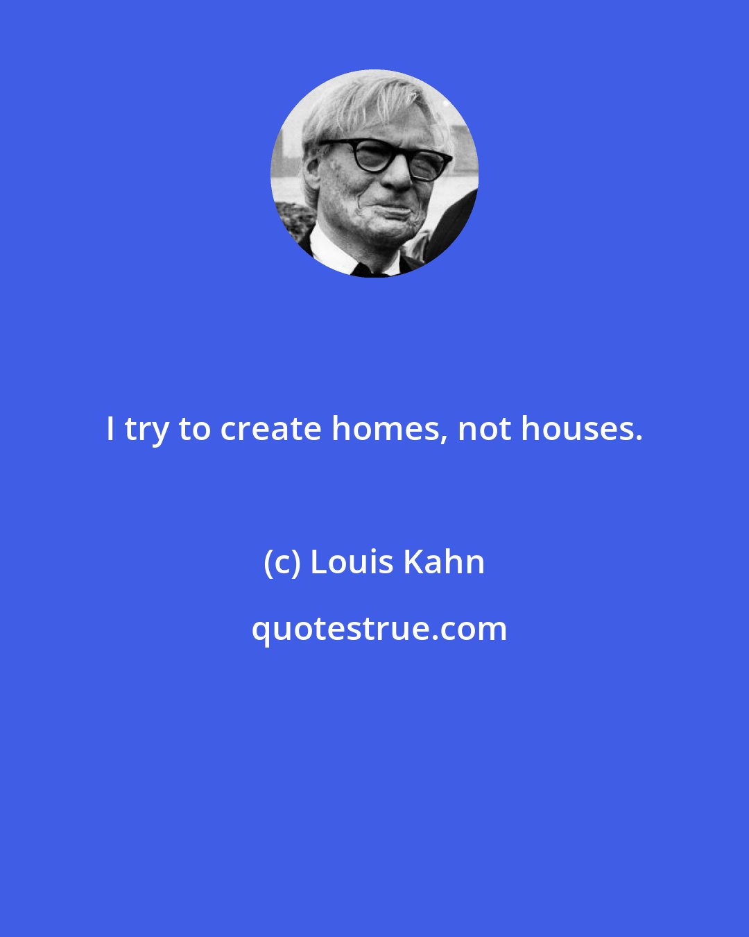 Louis Kahn: I try to create homes, not houses.