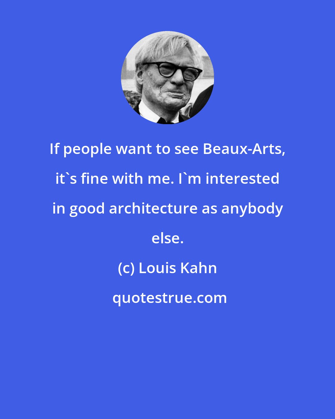 Louis Kahn: If people want to see Beaux-Arts, it's fine with me. I'm interested in good architecture as anybody else.