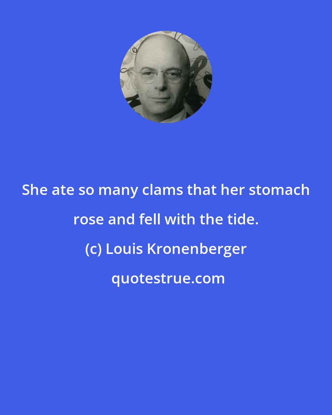 Louis Kronenberger: She ate so many clams that her stomach rose and fell with the tide.
