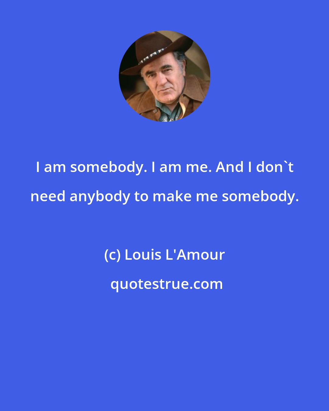 Louis L'Amour: I am somebody. I am me. And I don't need anybody to make me somebody.