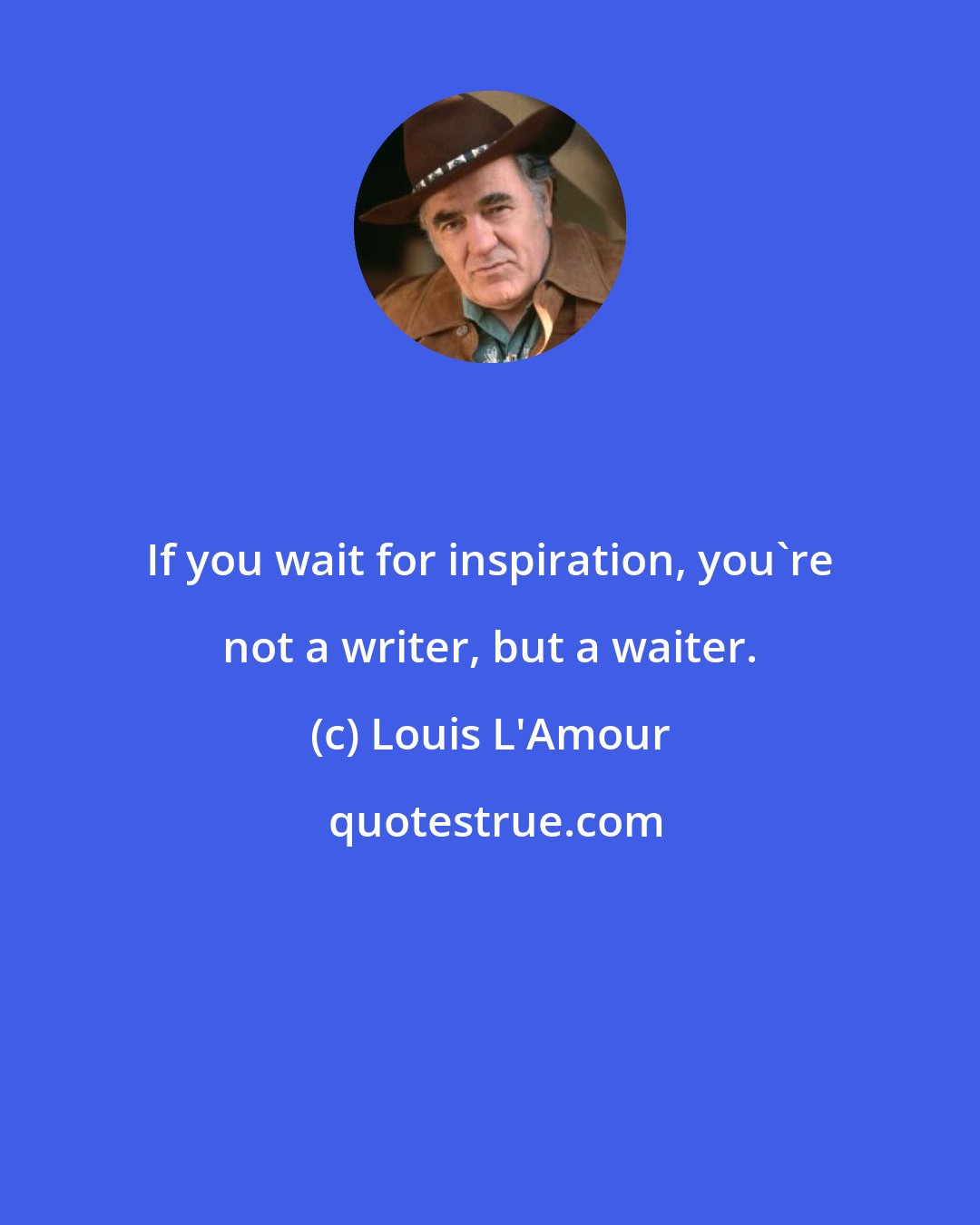 Louis L'Amour: If you wait for inspiration, you're not a writer, but a waiter.
