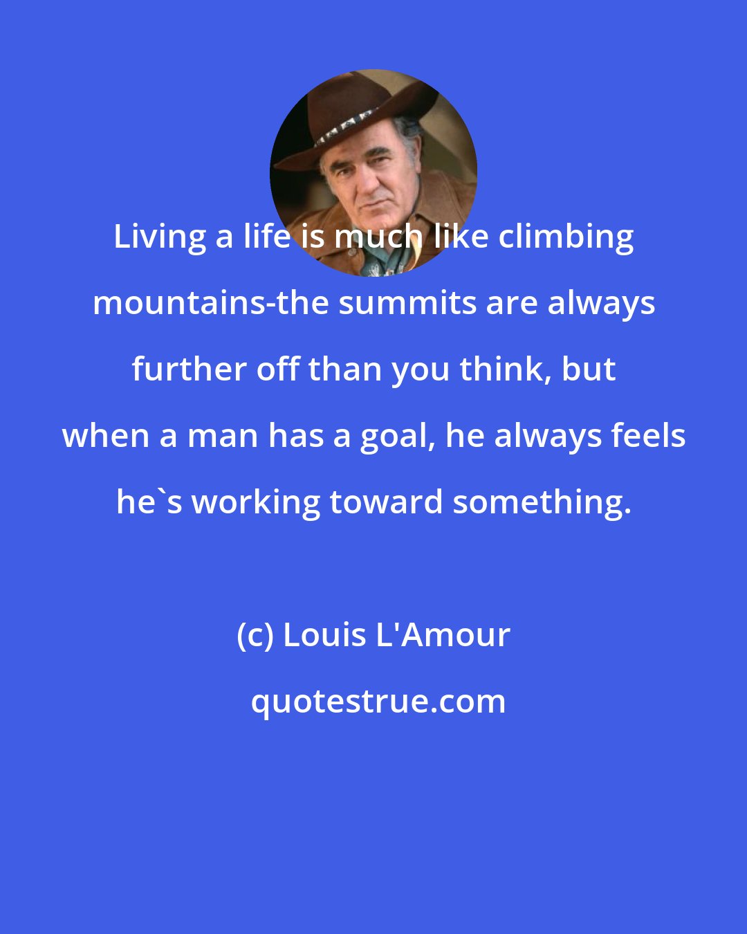 Louis L'Amour: Living a life is much like climbing mountains-the summits are always further off than you think, but when a man has a goal, he always feels he's working toward something.