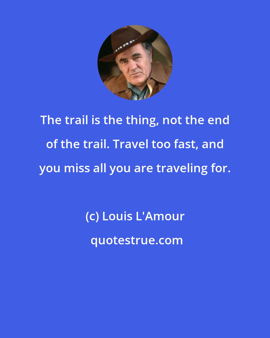 Louis L'Amour: The trail is the thing, not the end of the trail. Travel too fast, and you miss all you are traveling for.