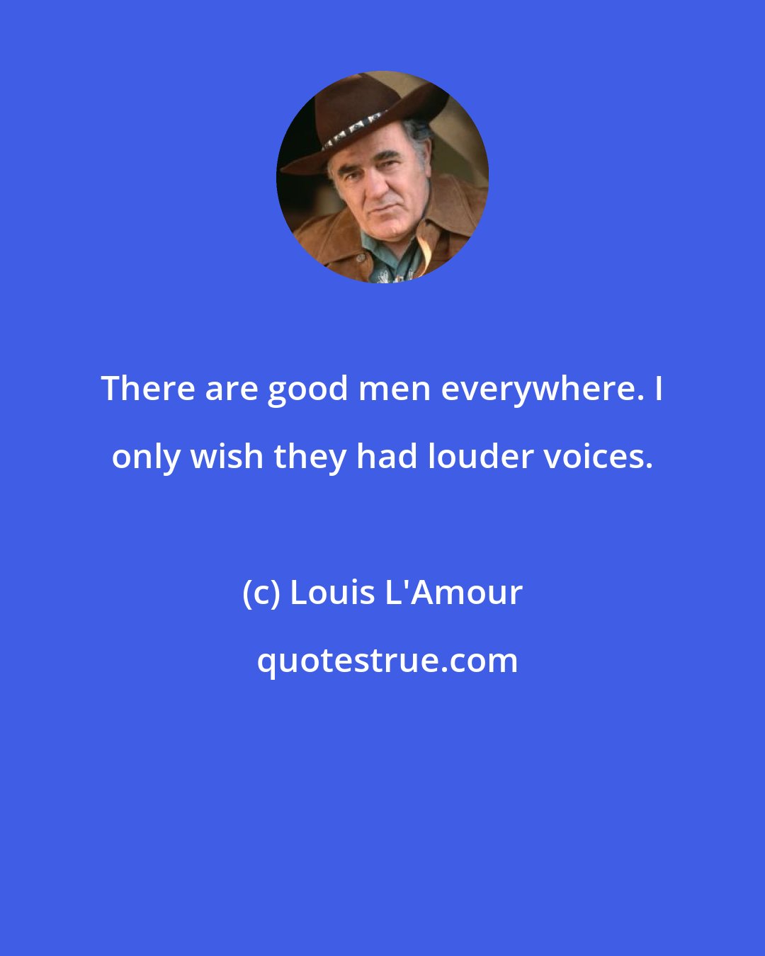 Louis L'Amour: There are good men everywhere. I only wish they had louder voices.
