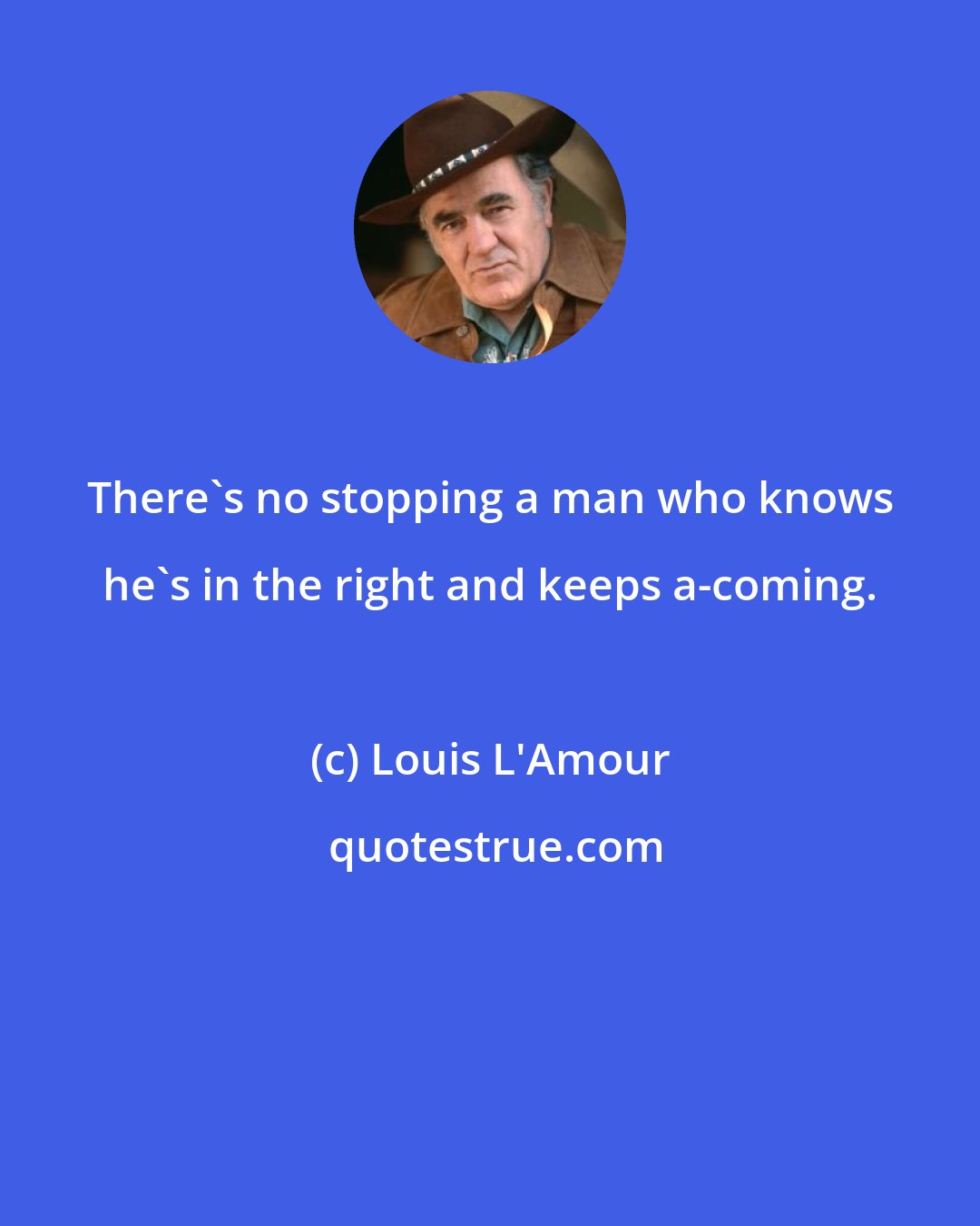 Louis L'Amour: There's no stopping a man who knows he's in the right and keeps a-coming.